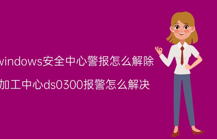 windows安全中心警报怎么解除 加工中心ds0300报警怎么解决？